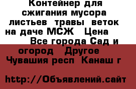 Контейнер для сжигания мусора (листьев, травы, веток) на даче МСЖ › Цена ­ 7 290 - Все города Сад и огород » Другое   . Чувашия респ.,Канаш г.